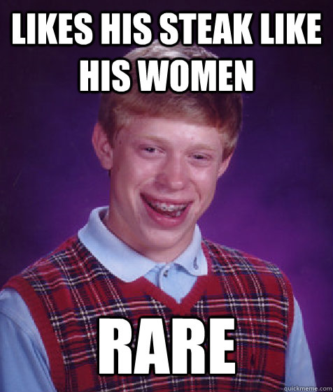 Likes his steak like his women Rare  Bad Luck Brian