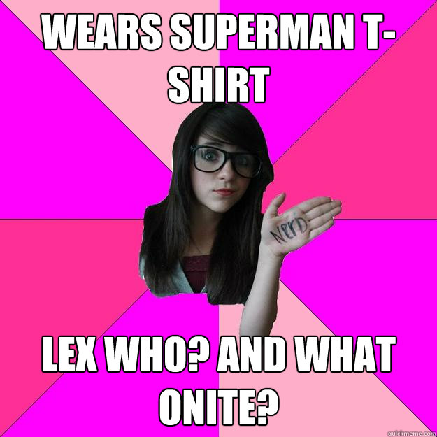 Wears superman t-shirt lex who? and what onite?  Idiot Nerd Girl