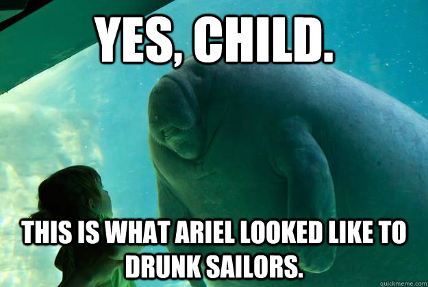 Yes, child.   This is what Ariel looked like to drunk sailors. - Yes, child.   This is what Ariel looked like to drunk sailors.  Overlord Manatee