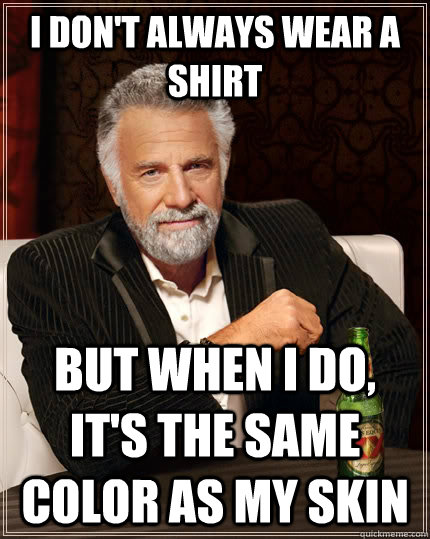 I don't always wear a shirt but when i do, it's the same color as my skin - I don't always wear a shirt but when i do, it's the same color as my skin  The Most Interesting Man In The World