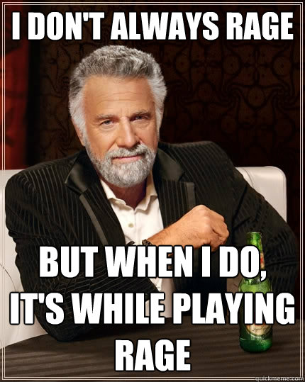 I don't always rage But when I do, it's while playing RAGE  The Most Interesting Man In The World