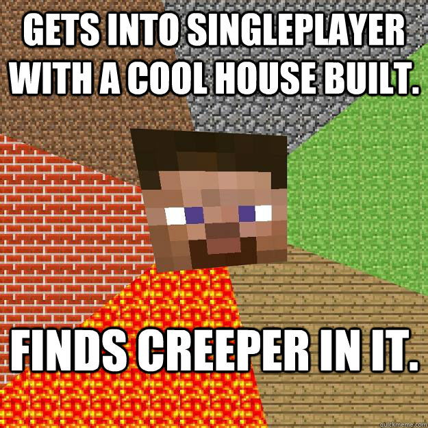 Gets into singleplayer with a cool house built. Finds creeper in it.  Minecraft