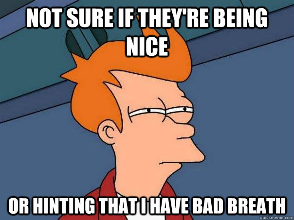 Not sure if they're being nice or hinting that i have bad breath  Futurama Fry