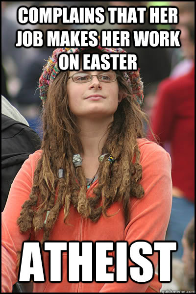 Complains that her job makes her work on Easter atheist - Complains that her job makes her work on Easter atheist  College Liberal