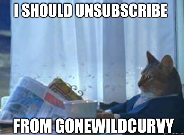 I should unsubscribe 
 from GoneWildCurvy  I should buy a boat cat