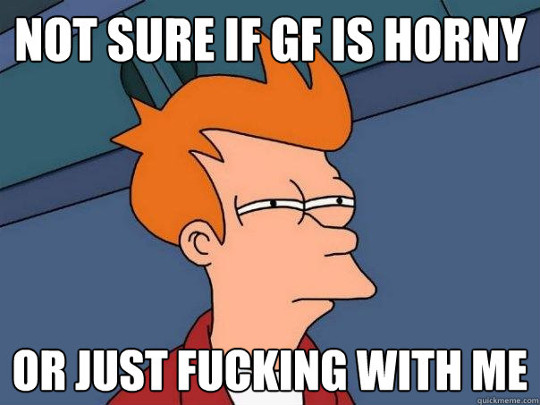 NOT sure if gf is horny or just fucking with me - NOT sure if gf is horny or just fucking with me  Futurama Fry