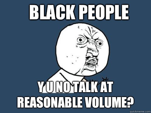 Black people y u no talk at reasonable volume? - Black people y u no talk at reasonable volume?  Y U No