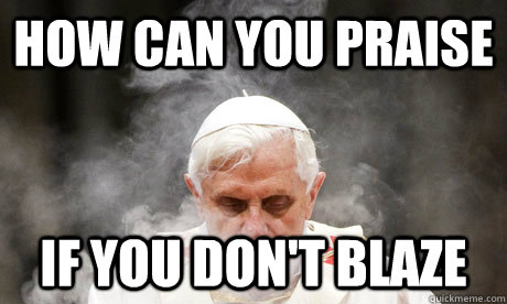 HOW CAN YOU PRAISE IF YOU DON'T BLAZE  Pothead Pope