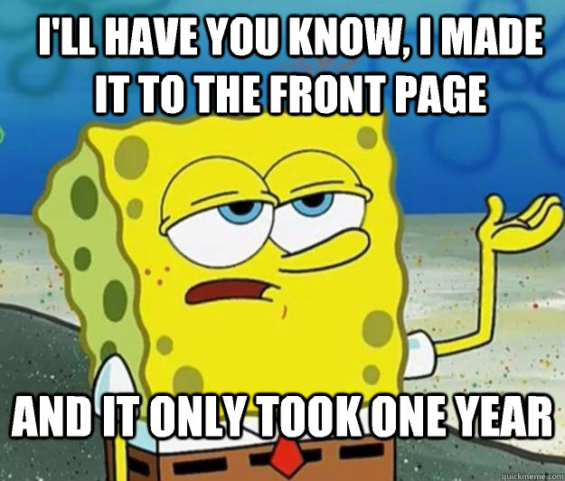 I'll have you know, I made it to the front page And It only took one year - I'll have you know, I made it to the front page And It only took one year  How tough am I