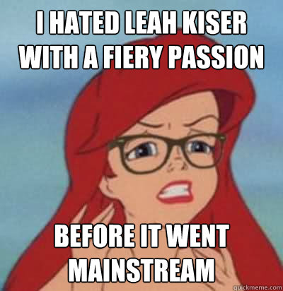 I hated Leah Kiser with a fiery passion Before it went mainstream   Hipster Ariel