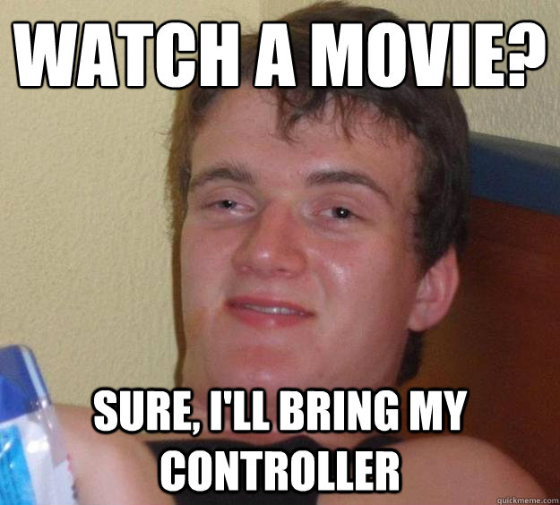 Watch a movie?
 Sure, I'll bring my controller  10 Guy