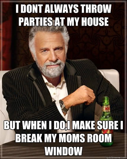 I dont always throw parties at my house But when I do,i make sure i break my moms room window - I dont always throw parties at my house But when I do,i make sure i break my moms room window  The Most Interesting Man In The World