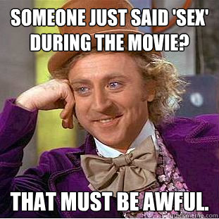 Someone just said 'sex' during the movie? That must be awful.  Creepy Wonka