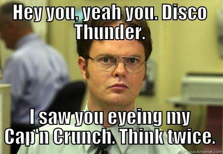 HEY YOU, YEAH YOU. DISCO THUNDER. I SAW YOU EYEING MY CAP'N CRUNCH. THINK TWICE. Schrute