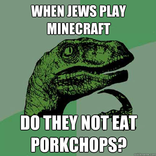 When jews play minecraft Do they not eat porkchops?  Philosoraptor