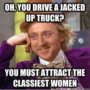 oh, you drive a jacked up truck? you must attract the classiest women  Condescending Wonka