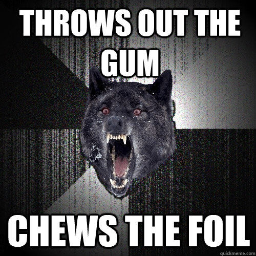 throws out the gum chews the foil - throws out the gum chews the foil  Insanity Wolf