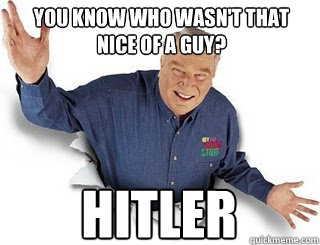 You know who wasn't that nice of a guy? Hitler  Obvious John Madden