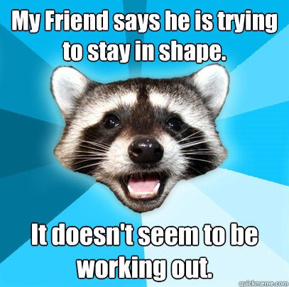 My Friend says he is trying to stay in shape. It doesn't seem to be working out. - My Friend says he is trying to stay in shape. It doesn't seem to be working out.  Lame Pun Coon