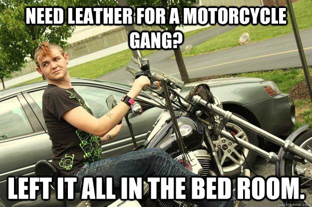 Need leather for a motorcycle gang? Left it all in the bed room.  