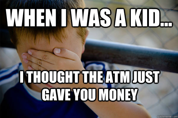 WHEN I WAS A KID... I thought the atm just gave you money  Confession kid