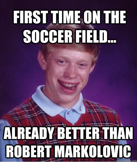 First time on the soccer field... Already better than robert markolovic  - First time on the soccer field... Already better than robert markolovic   Bad Luck Brian