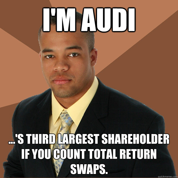 I'm Audi ...'s third largest shareholder if you count total return swaps.  Successful Black Man