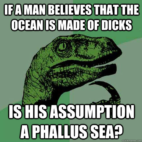 If a man believes that the ocean is made of dicks Is his assumption a phallus sea?  Philosoraptor