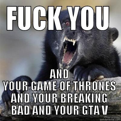 FUCK YOU AND YOUR GAME OF THRONES AND YOUR BREAKING BAD AND YOUR GTA V Misc