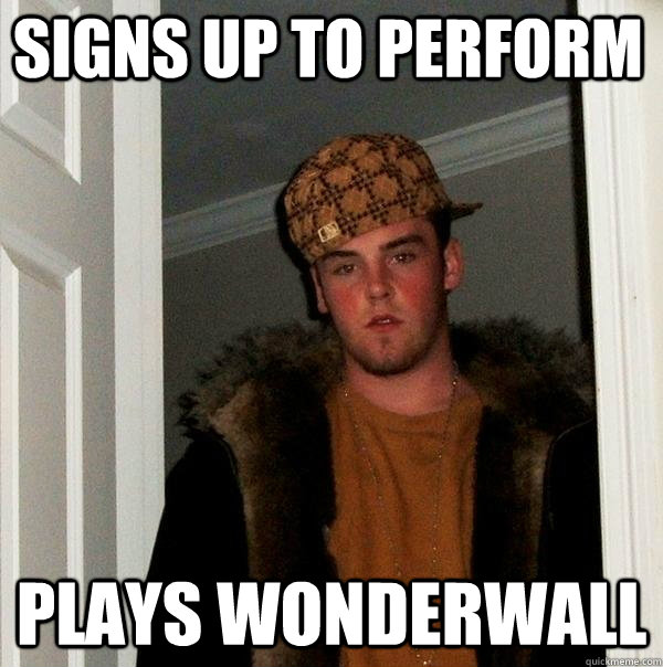 SIGNS UP TO PERFORM PLAYS WONDERWALL  Scumbag Steve