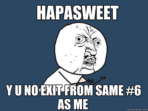 hapasweet y u no exit from same #6 as me  Y U No