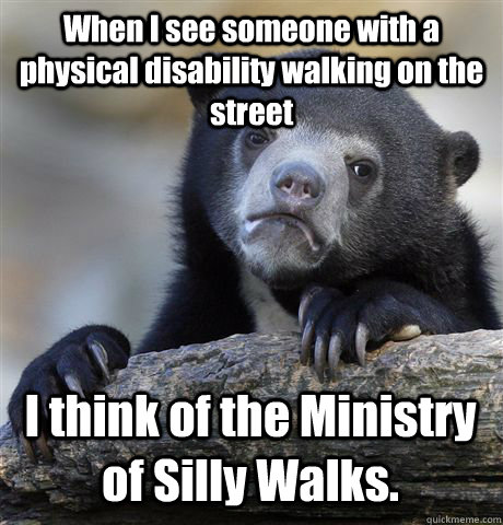 When I see someone with a physical disability walking on the street  I think of the Ministry of Silly Walks. - When I see someone with a physical disability walking on the street  I think of the Ministry of Silly Walks.  Misc