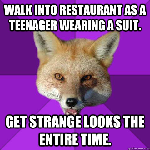 Walk into restaurant as a teenager wearing a suit. Get strange looks the entire time.   Forensics Fox