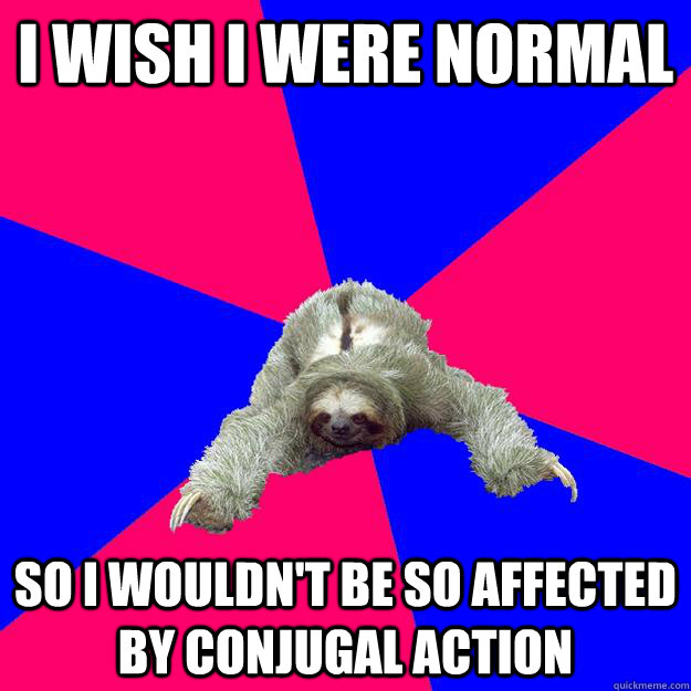 I wish I were normal So I wouldn't be so affected by conjugal action  Math Major Sloth