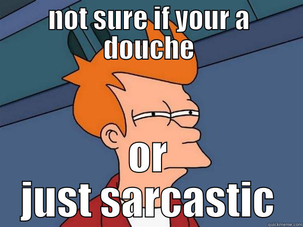 NOT SURE IF YOUR A DOUCHE OR JUST SARCASTIC Futurama Fry