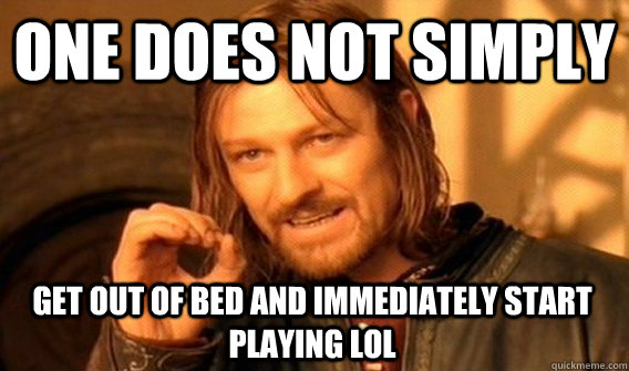 ONE DOES NOT SIMPLY GET OUT OF BED AND IMMEDIATELY START PLAYING LOL  One Does Not Simply