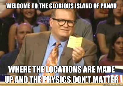 Welcome to the glorious island of panau Where the locations are made up and the physics don't matter  Whose Line