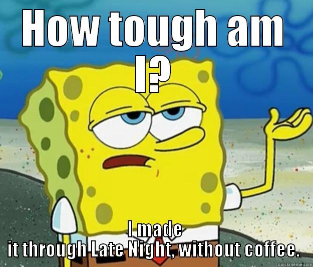 HOW TOUGH AM I? I MADE IT THROUGH LATE NIGHT, WITHOUT COFFEE.  Tough Spongebob