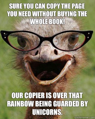 SURE YOU CAN COPY THE PAGE YOU NEED WITHOUT BUYING THE WHOLE BOOK! OUR COPIER IS OVER THAT RAINBOW BEING GUARDED BY UNICORNS.  Judgmental Bookseller Ostrich