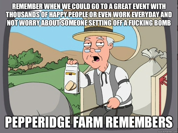 remember when we could go to a great event with thousands of happy people or even work everyday and not worry about someone setting off a fucking bomb Pepperidge farm remembers  Pepperidge Farm Remembers