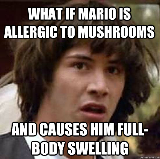 What if mario is  allergic to mushrooms and causes him full-body swelling  conspiracy keanu