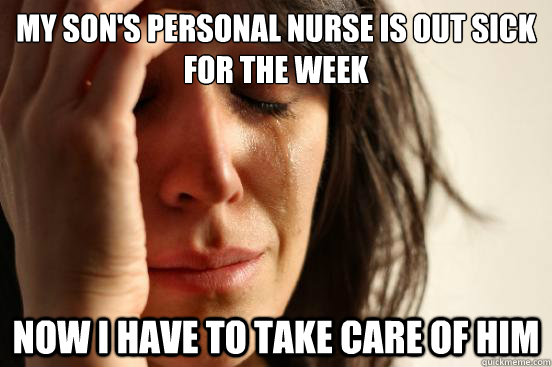 my son's personal nurse is out sick for the week now i have to take care of him - my son's personal nurse is out sick for the week now i have to take care of him  First World Problems