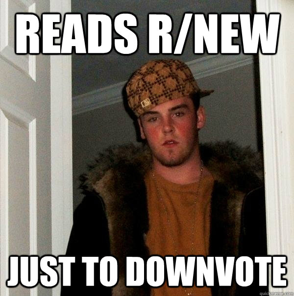 Reads r/new just to downvote  Scumbag Steve