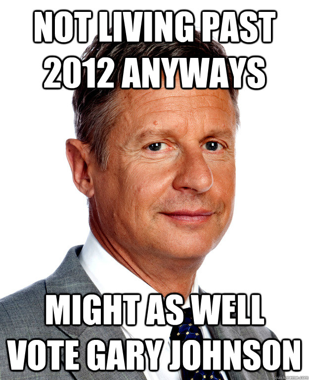 not living past 2012 anyways might as well vote gary johnson - not living past 2012 anyways might as well vote gary johnson  Gary Johnson for president