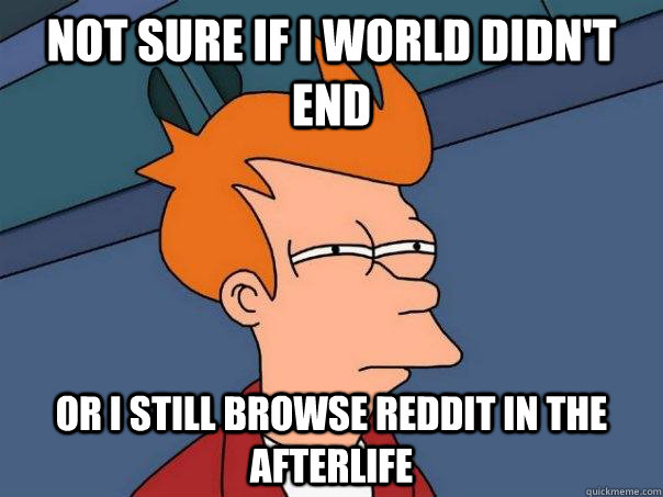 Not sure if i world didn't end or i still browse reddit in the afterlife  Futurama Fry