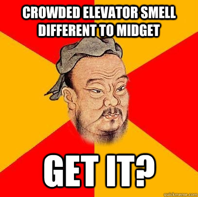 crowded elevator smell different to midget GET IT?  Confucius says