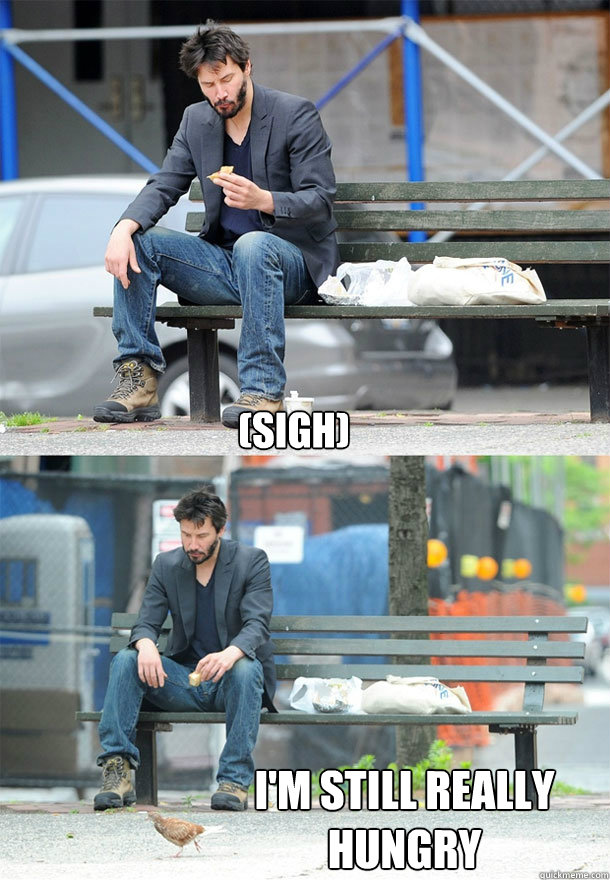 (sigh) i'm still really hungry  Sad Keanu