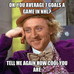 Oh, you average 7 goals a game in NHL? Tell me again how cool you are  Condescending Wonka