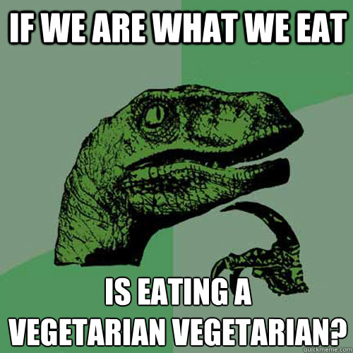 If we are what we eat is eating a 
vegetarian vegetarian? - If we are what we eat is eating a 
vegetarian vegetarian?  Philosoraptor