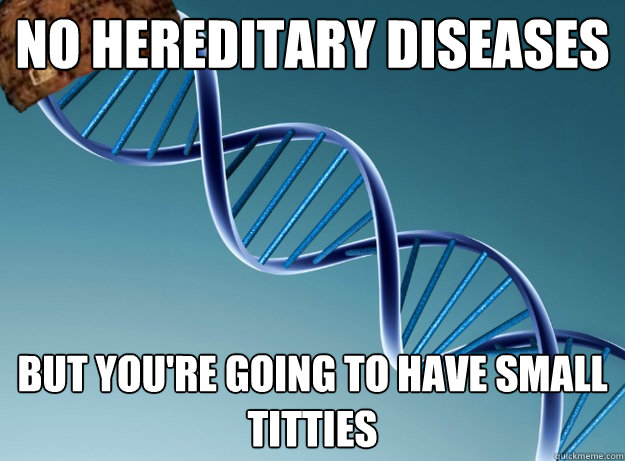 No hereditary diseases
 But you're going to have small titties  Scumbag Genetics